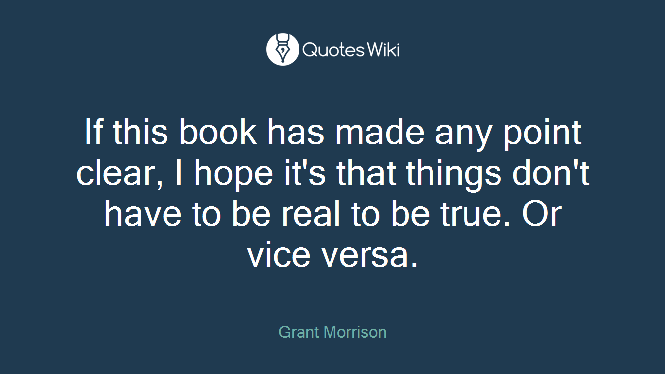 If this book has made any point clear, I hope it's that things don't have to be real to be true. Or vice versa.
