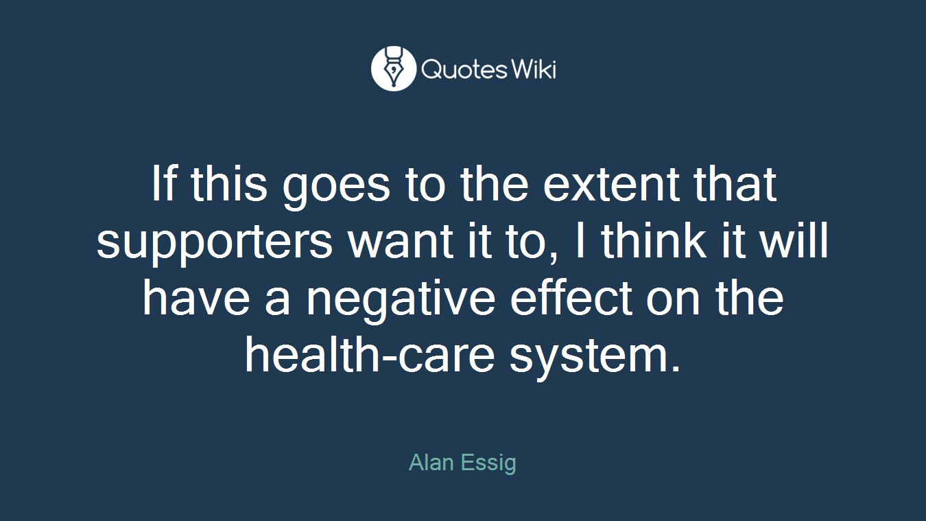 If this goes to the extent that supporters want it to, I think it will have a negative effect on the health-care system.