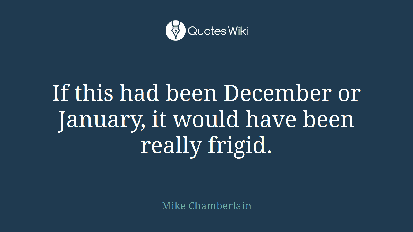 If this had been December or January, it would have been really frigid.
