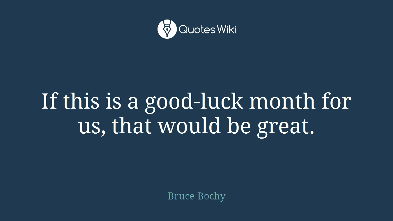 If this is a good-luck month for us, that would be great.
