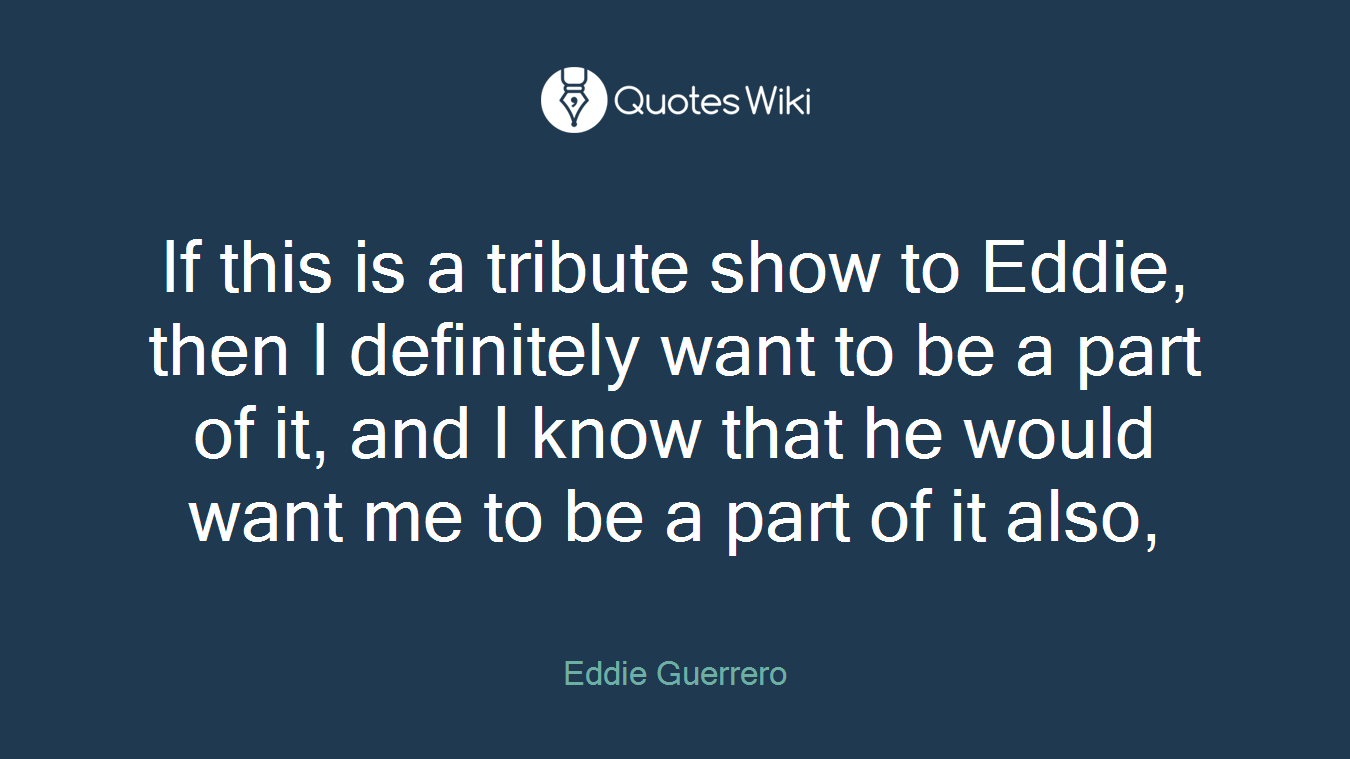 If this is a tribute show to Eddie, then I definitely want to be a part of it, and I know that he would want me to be a part of it also,
