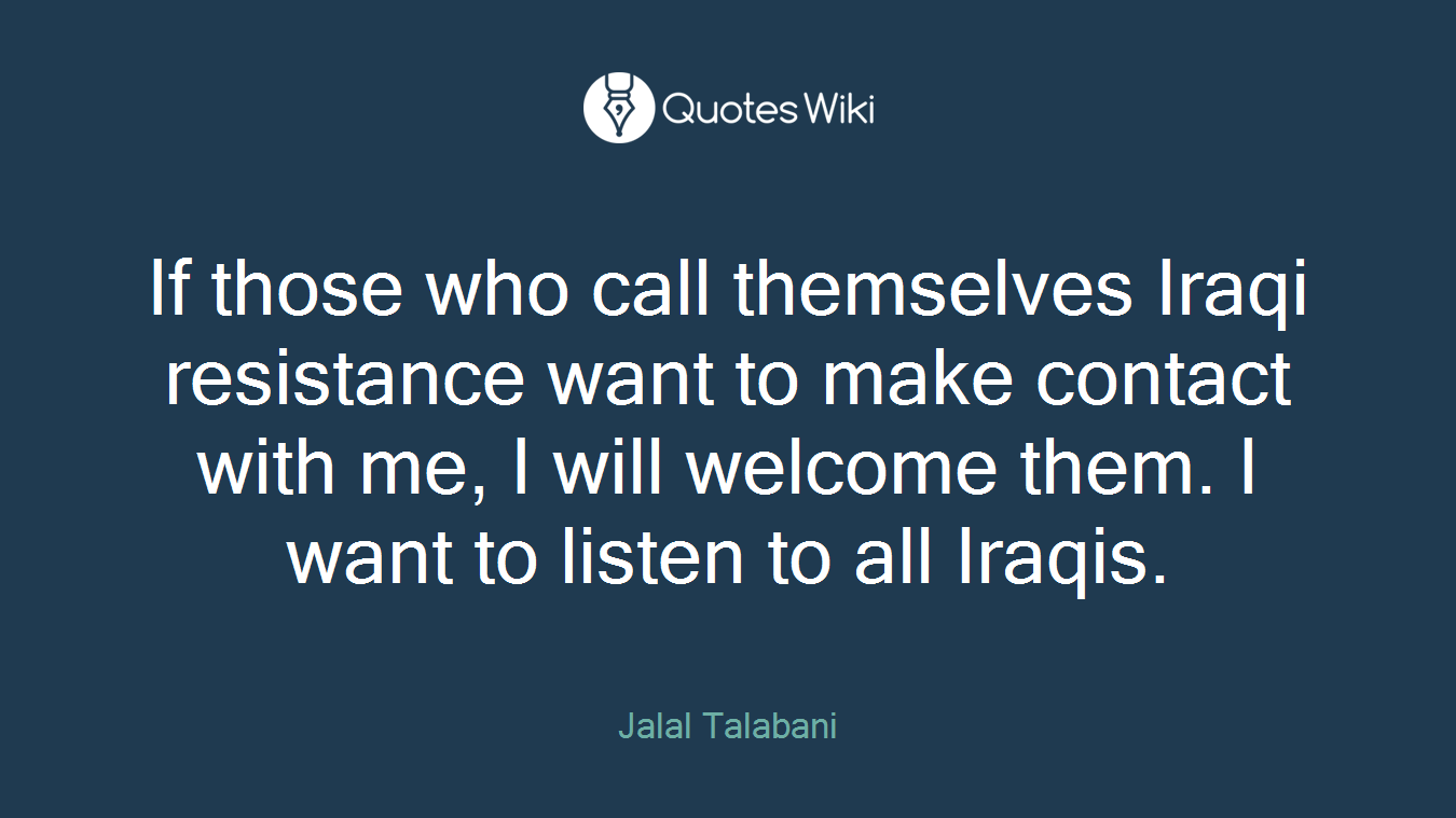 If those who call themselves Iraqi resistance want to make contact with me, I will welcome them. I want to listen to all Iraqis.