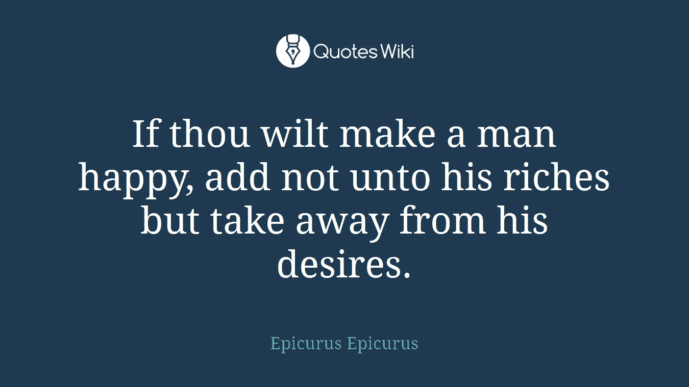 If thou wilt make a man happy, add not unto his riches but take away from his desires.