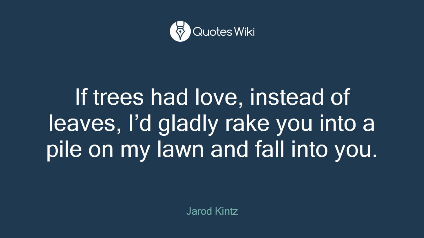 If trees had love, instead of leaves, I’d gladly rake you into a pile on my lawn and fall into you.