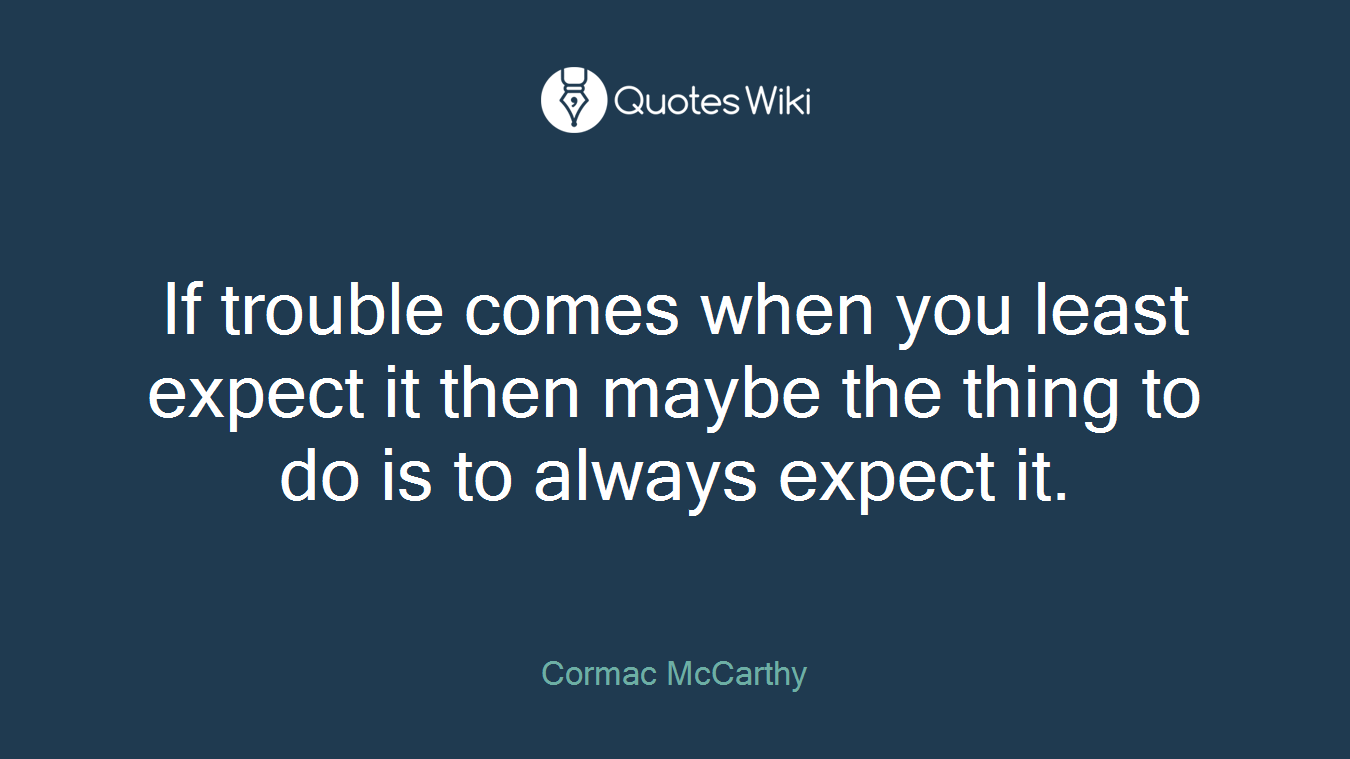 If trouble comes when you least expect it then maybe the thing to do is to always expect it.