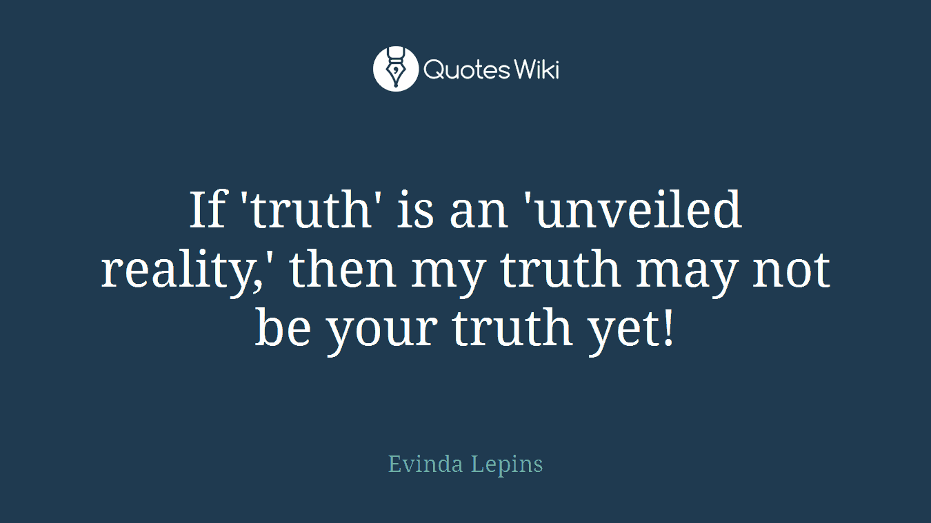 If 'truth' is an 'unveiled reality,' then my truth may not be your truth yet!