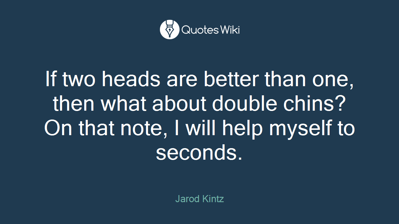 If two heads are better than one, then what about double chins? On that note, I will help myself to seconds.