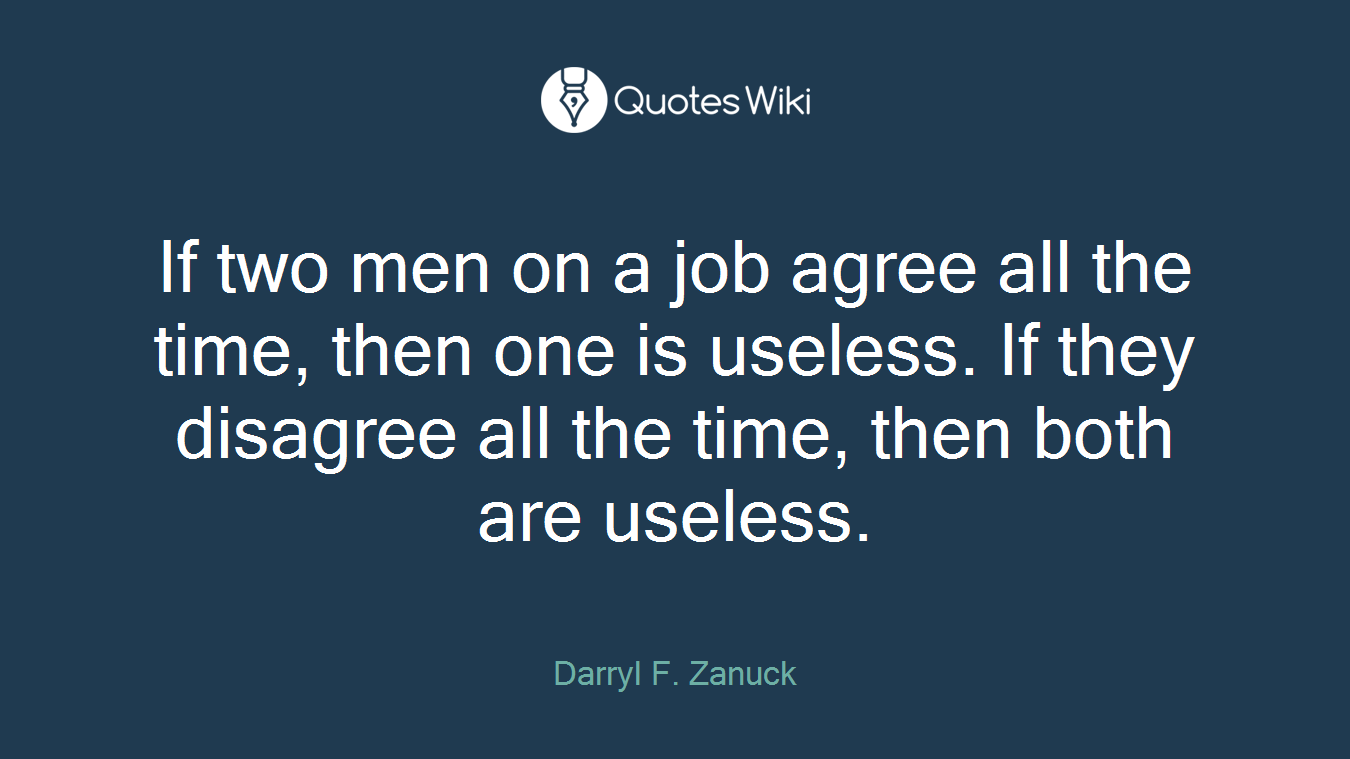If two men on a job agree all the time, then one is useless. If they disagree all the time, then both are useless.