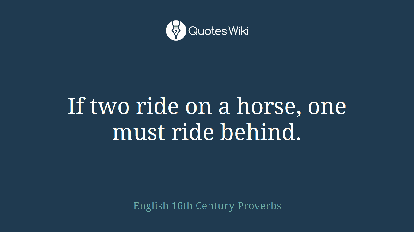 If two ride on a horse, one must ride behind.