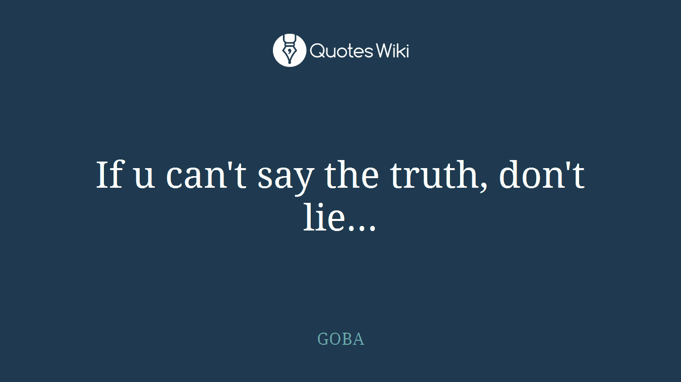 If u can't say the truth, don't lie...
