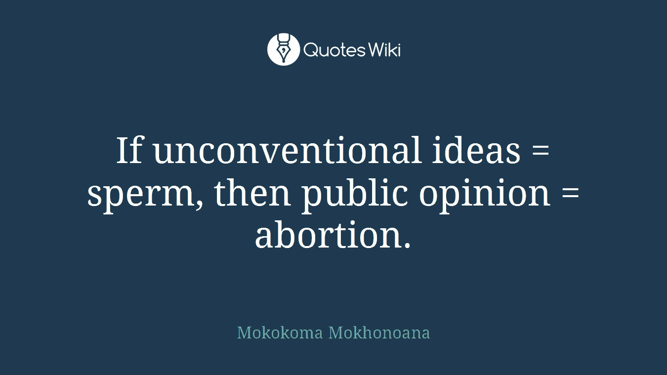 If unconventional ideas = sperm, then public opinion = abortion.