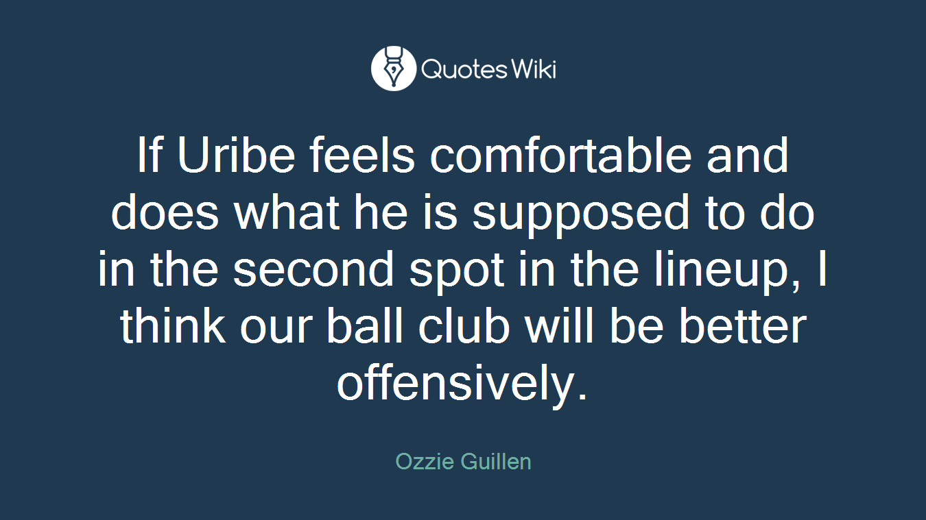 If Uribe feels comfortable and does what he is supposed to do in the second spot in the lineup, I think our ball club will be better offensively.