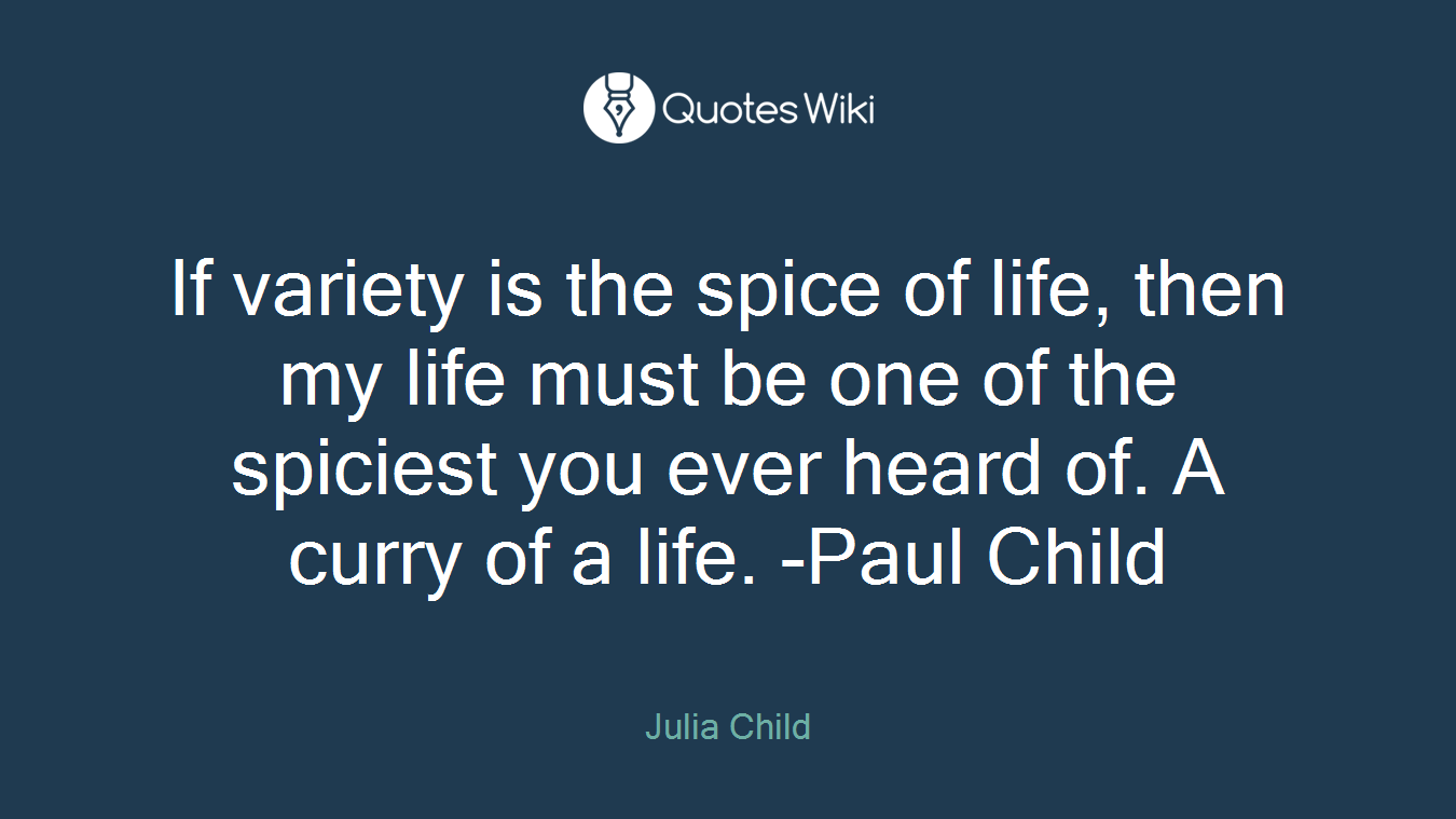 If variety is the spice of life, then my life must be one of the spiciest you ever heard of. A curry of a life. -Paul Child