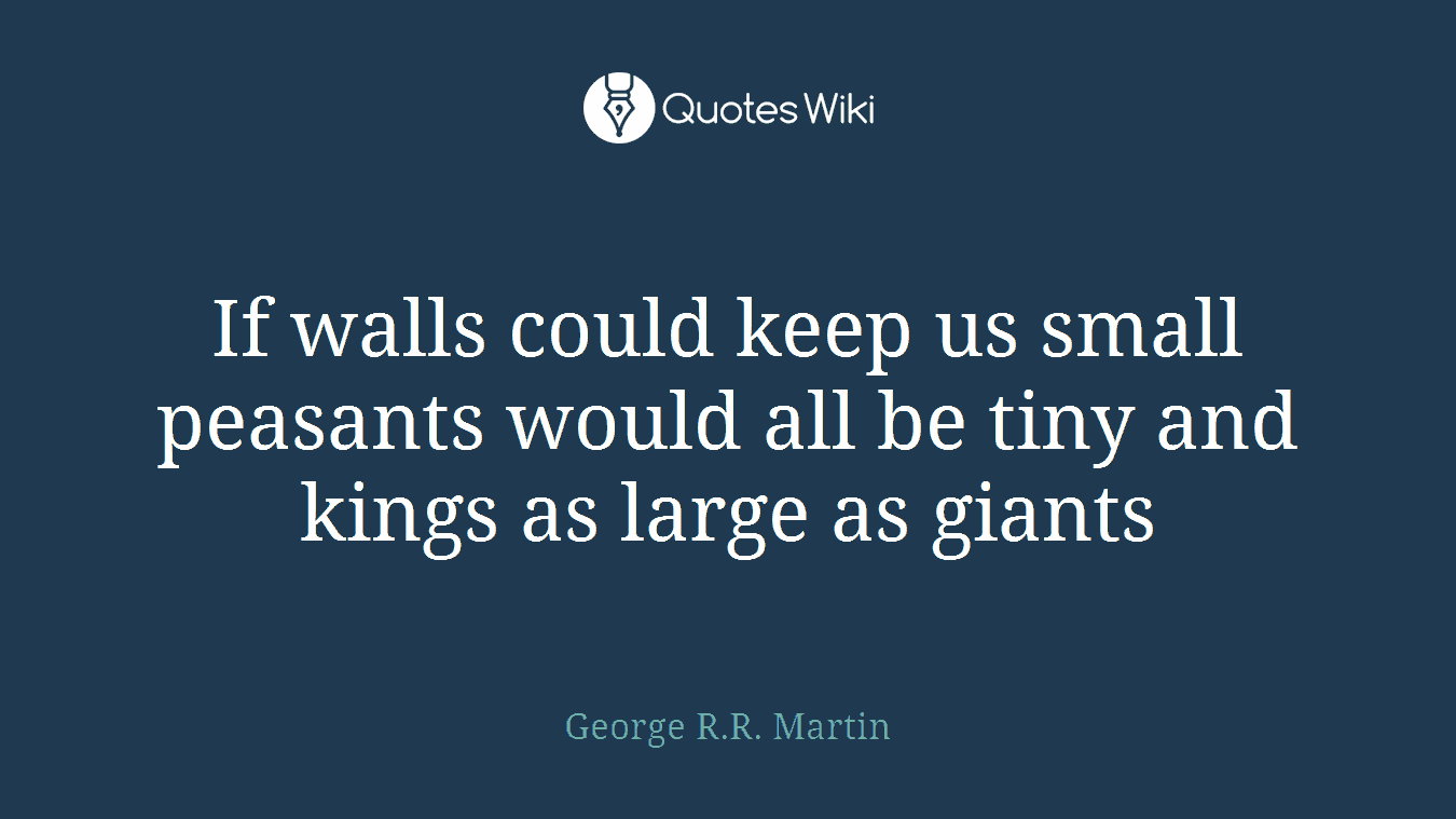 If walls could keep us small peasants would all be tiny and kings as large as giants