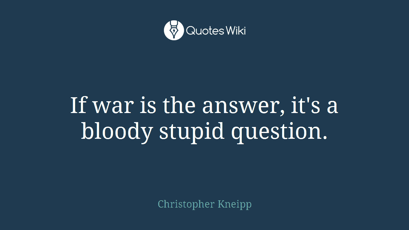 If war is the answer, it's a bloody stupid question.