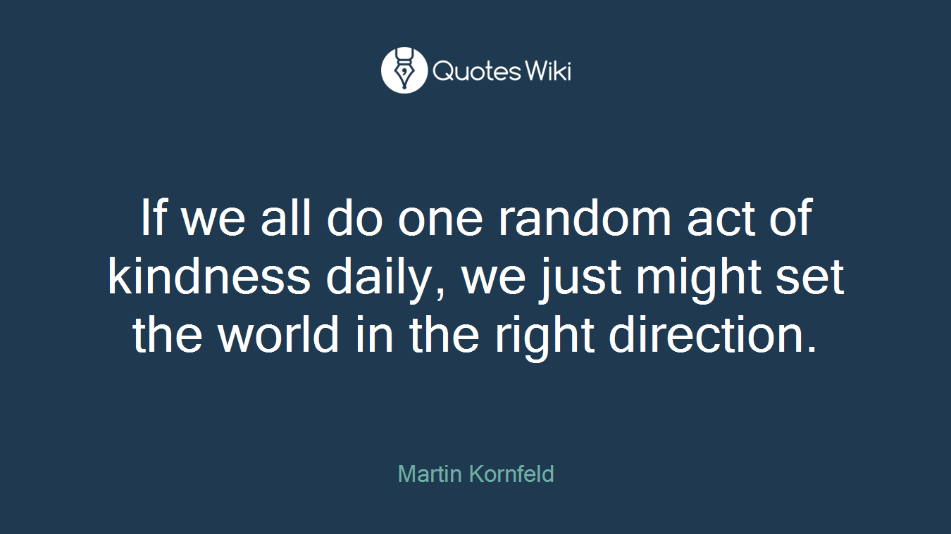 If we all do one random act of kindness daily, we just might set the world in the right direction.