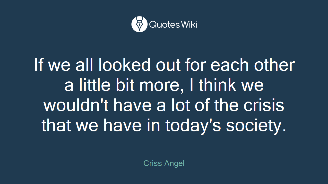 If we all looked out for each other a little bit more, I think we wouldn't have a lot of the crisis that we have in today's society.