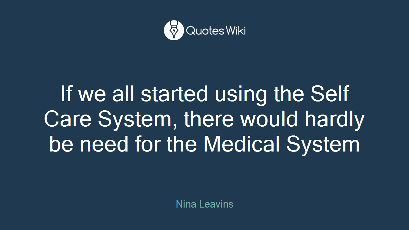 If we all started using the Self Care System, there would hardly be need for the Medical System