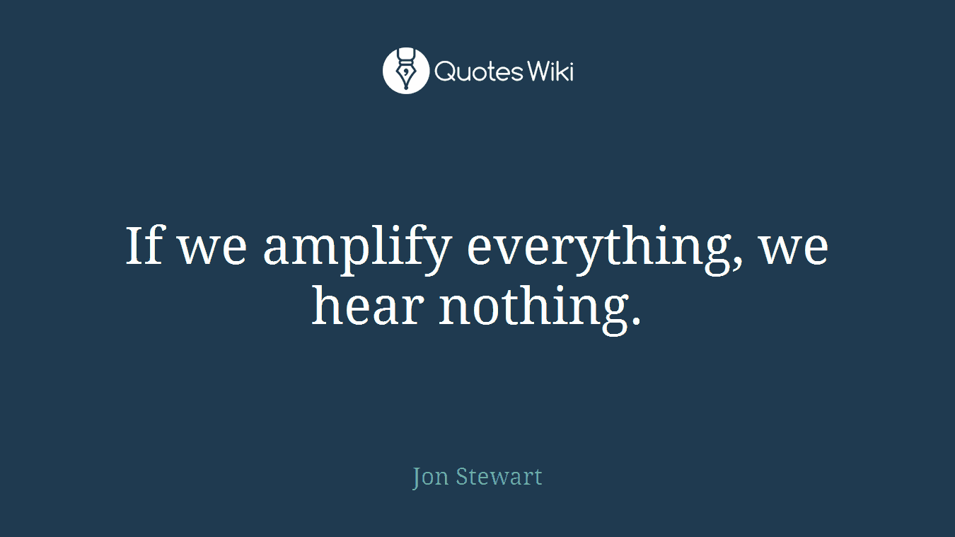 If we amplify everything, we hear nothing.