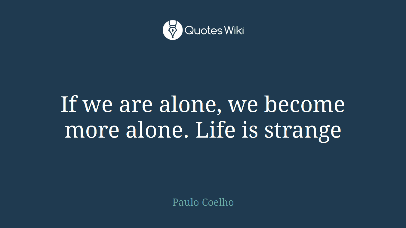 If we are alone, we become more alone. Life is strange