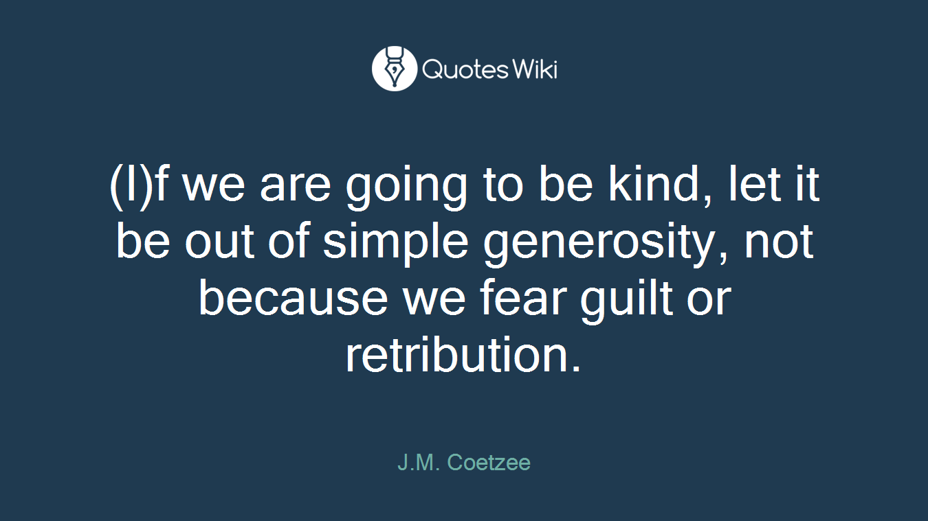 (I)f we are going to be kind, let it be out of simple generosity, not because we fear guilt or retribution.