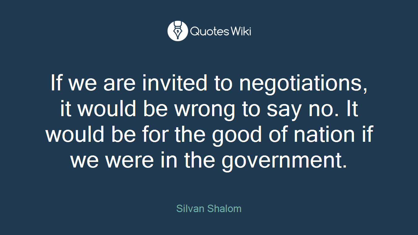 If we are invited to negotiations, it would be wrong to say no. It would be for the good of nation if we were in the government.