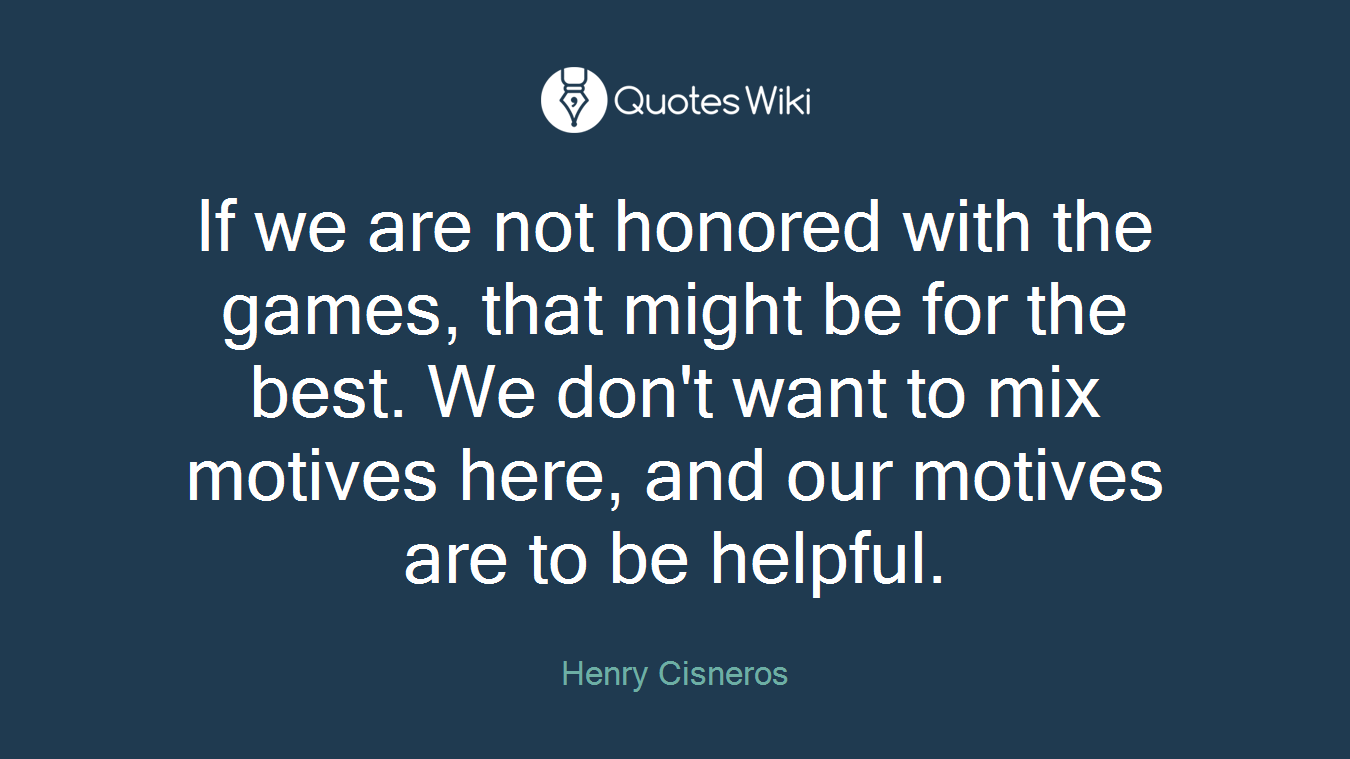 If we are not honored with the games, that might be for the best. We don't want to mix motives here, and our motives are to be helpful.
