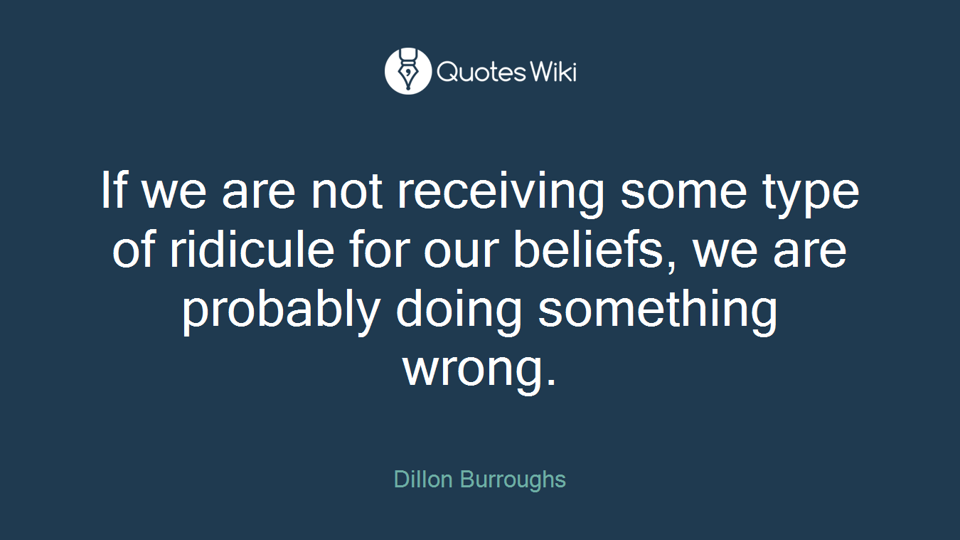 If we are not receiving some type of ridicule for our beliefs, we are probably doing something wrong.