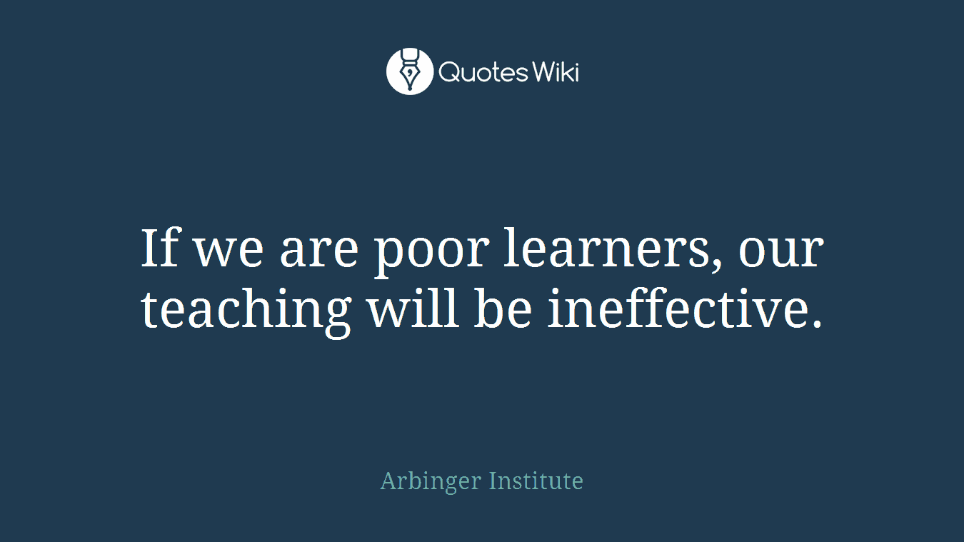 If we are poor learners, our teaching will be ineffective.