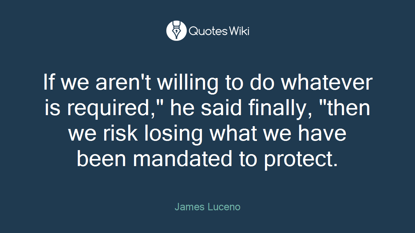 If we aren't willing to do whatever is required," he said finally, "then we risk losing what we have been mandated to protect.