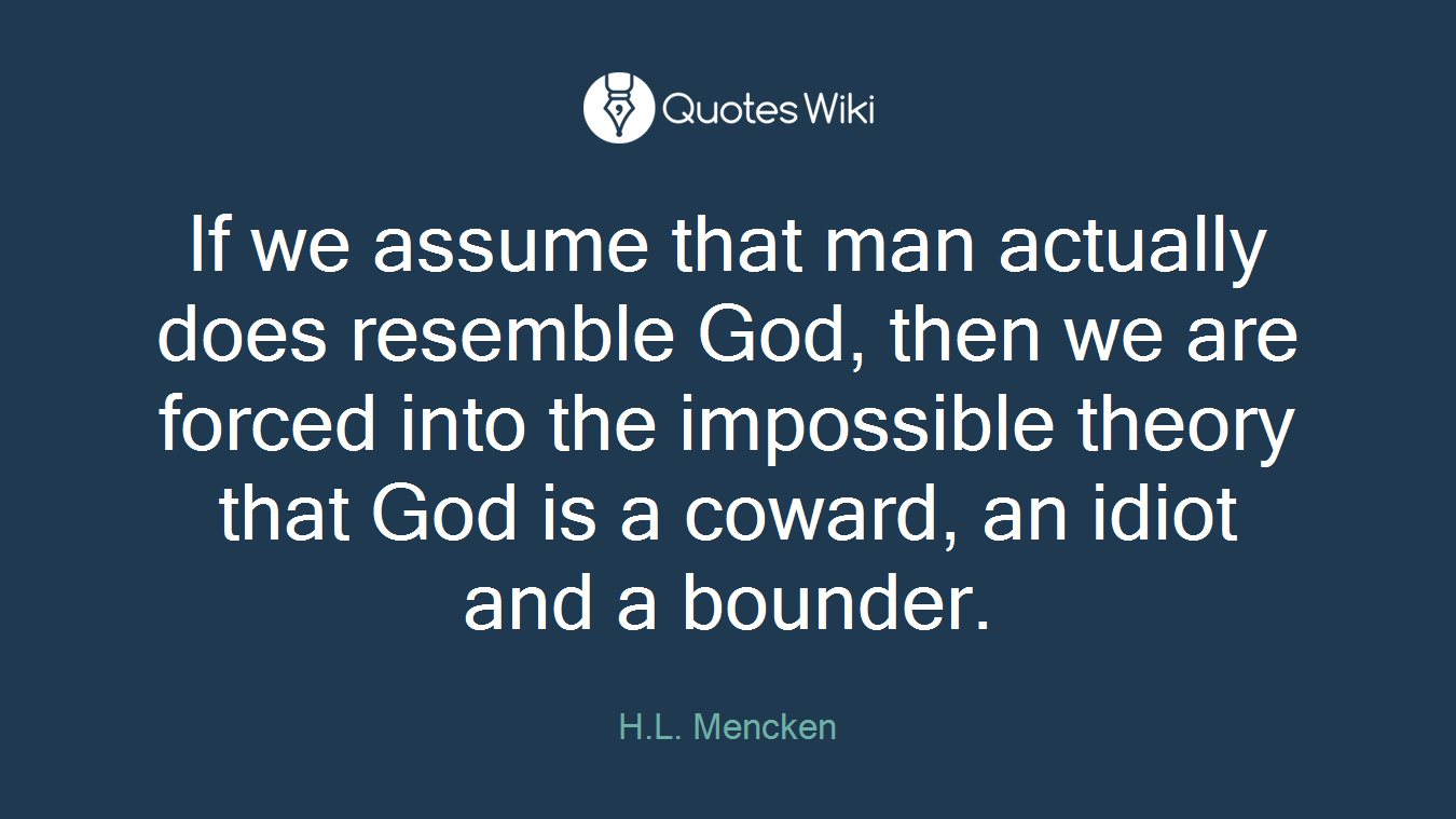 If we assume that man actually does resemble God, then we are forced into the impossible theory that God is a coward, an idiot and a bounder.