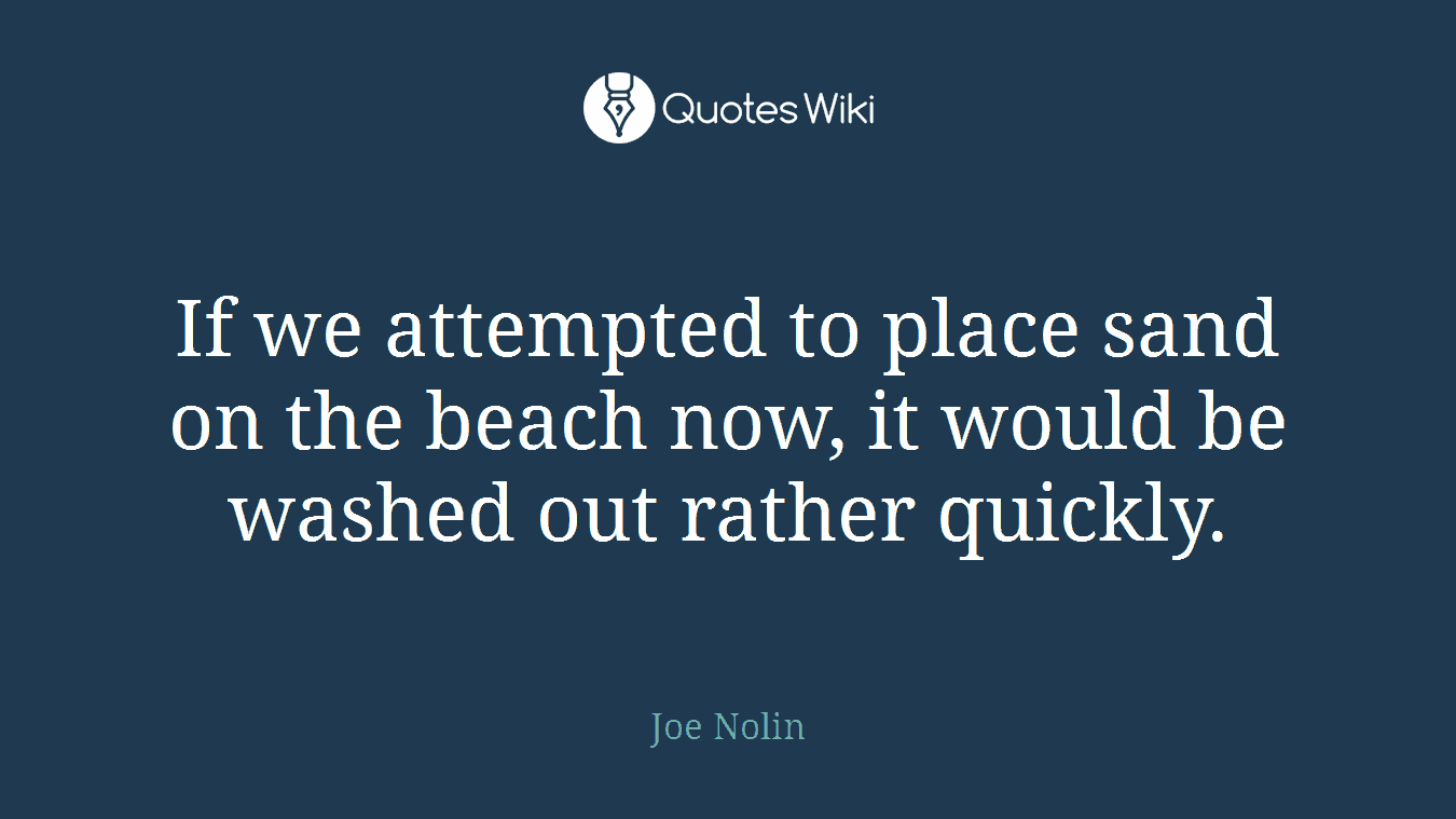 If we attempted to place sand on the beach now, it would be washed out rather quickly.