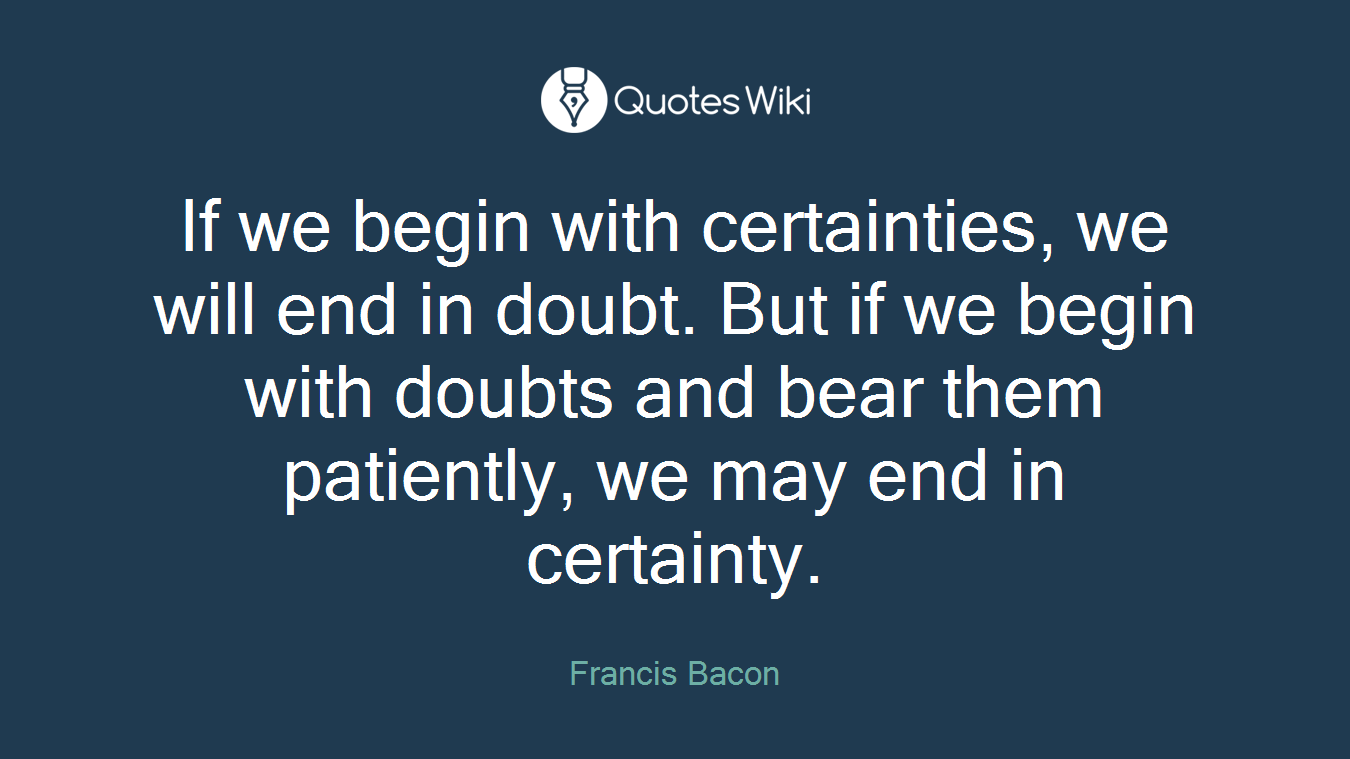 If we begin with certainties, we will end in doubt. But if we begin with doubts and bear them patiently, we may end in certainty.