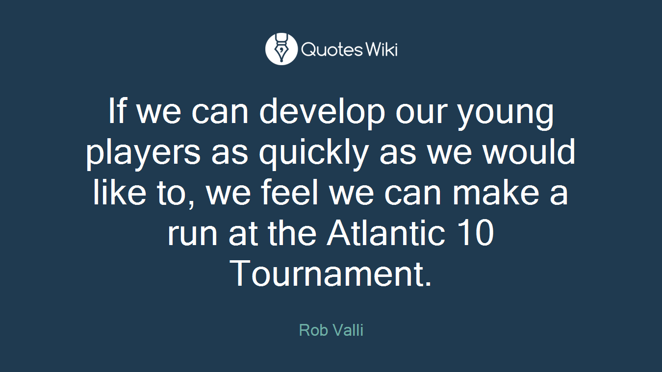 If we can develop our young players as quickly as we would like to, we feel we can make a run at the Atlantic 10 Tournament.