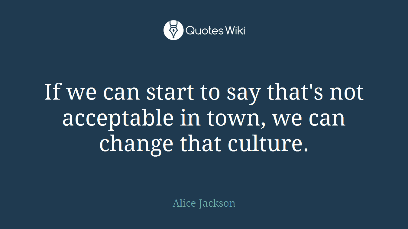 If we can start to say that's not acceptable in town, we can change that culture.