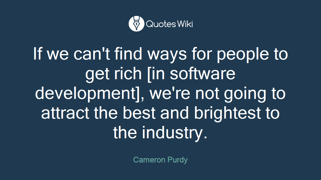 If we can't find ways for people to get rich [in software development], we're not going to attract the best and brightest to the industry.