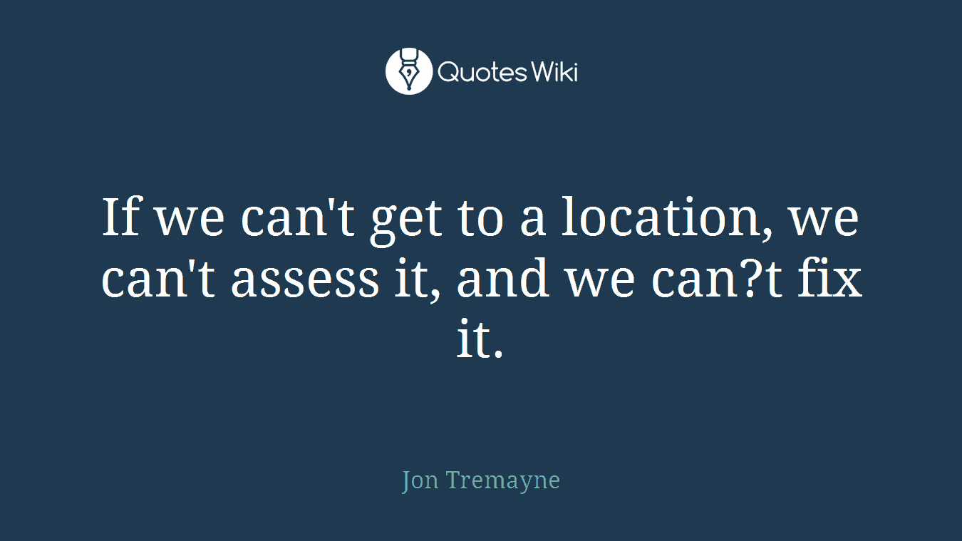 If we can't get to a location, we can't assess it, and we can?t fix it.