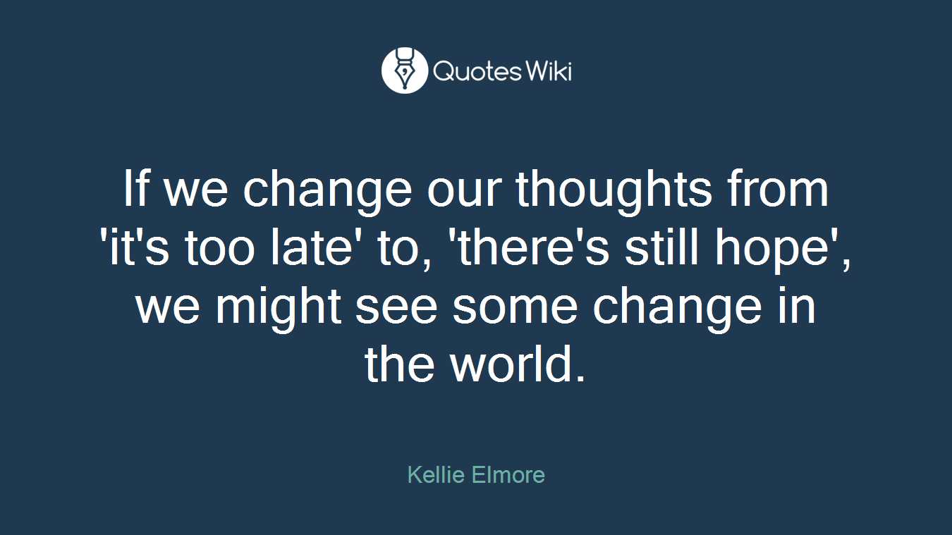 If we change our thoughts from 'it's too late' to, 'there's still hope', we might see some change in the world.