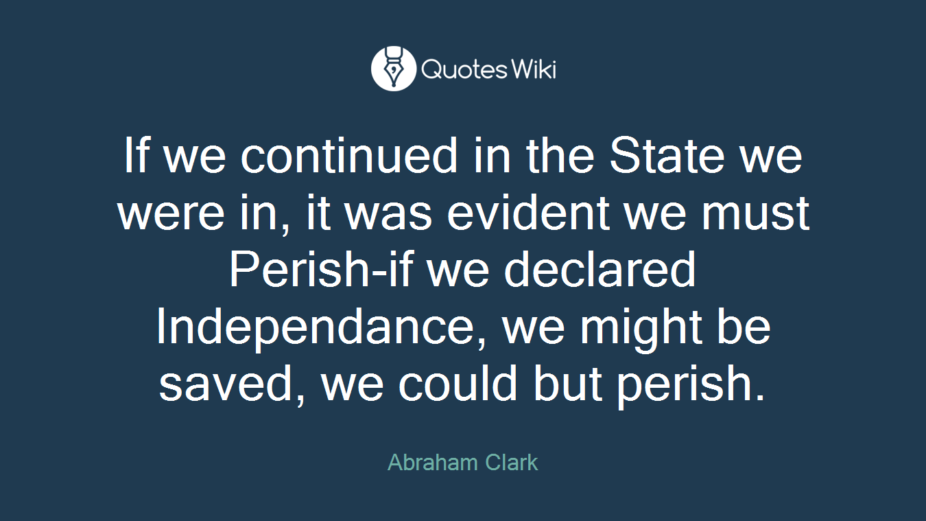 If we continued in the State we were in, it was evident we must Perish-if we declared Independance, we might be saved, we could but perish.