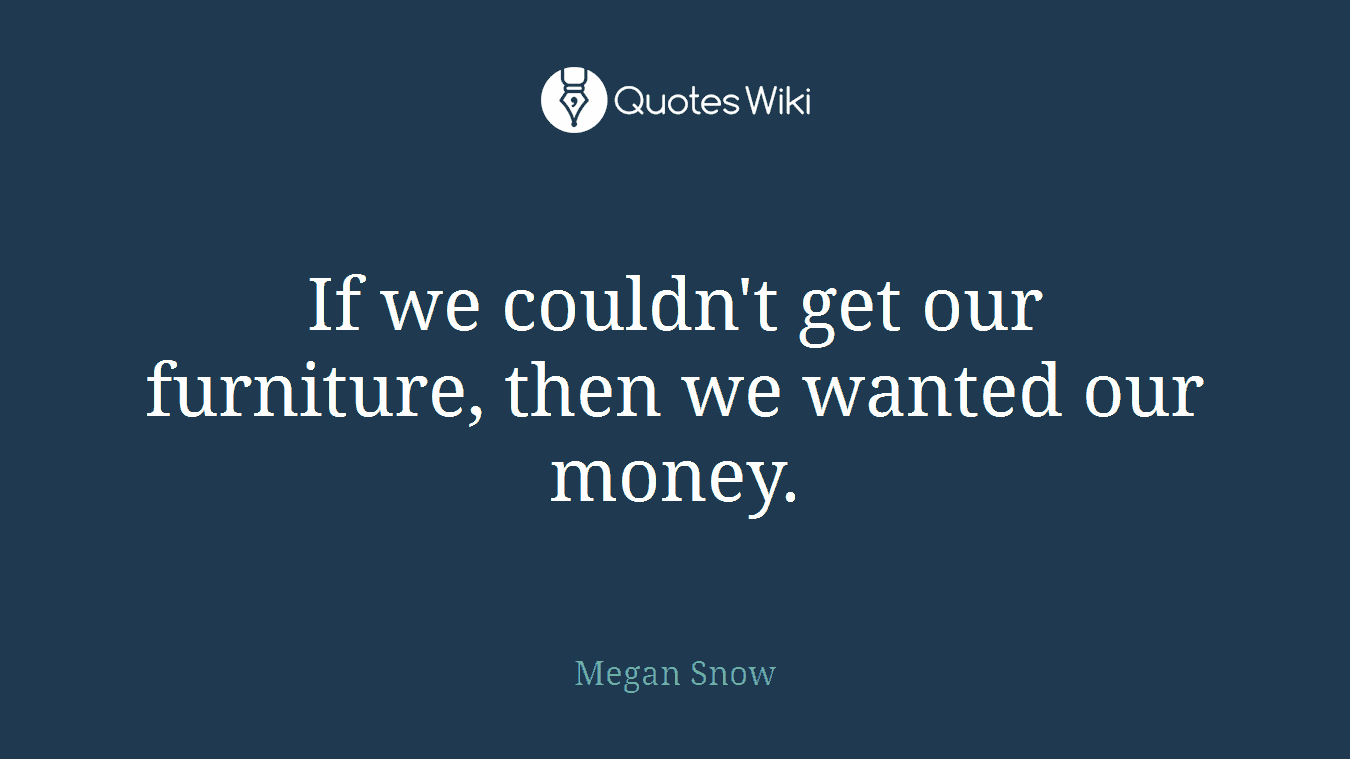 If we couldn't get our furniture, then we wanted our money.