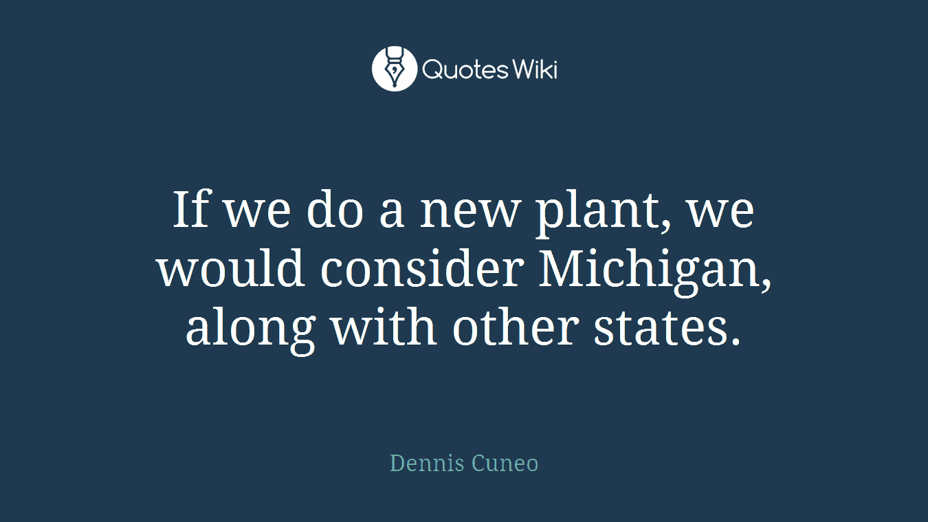 If we do a new plant, we would consider Michigan, along with other states.
