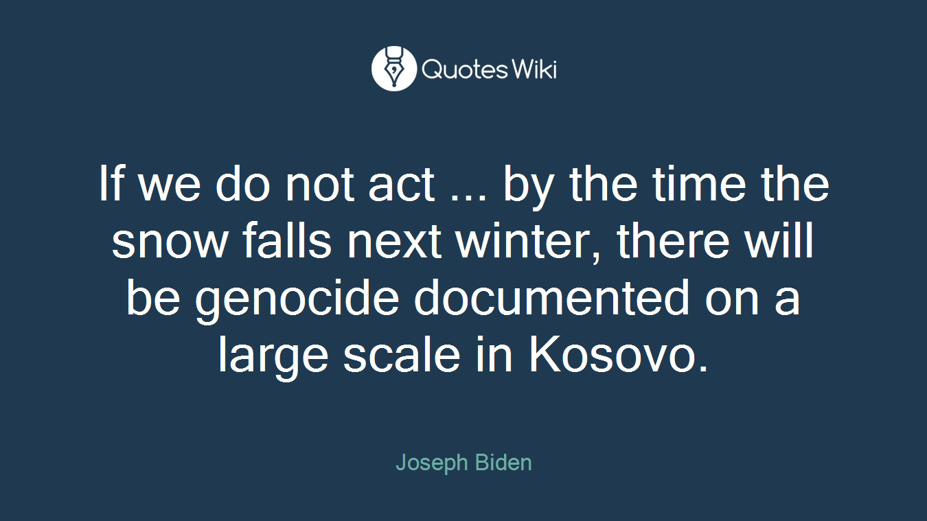 If we do not act ... by the time the snow falls next winter, there will be genocide documented on a large scale in Kosovo.