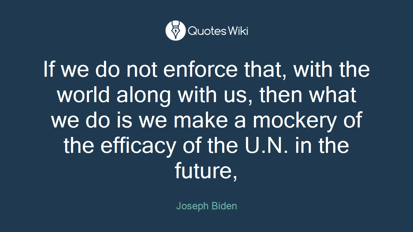 If we do not enforce that, with the world along with us, then what we do is we make a mockery of the efficacy of the U.N. in the future,