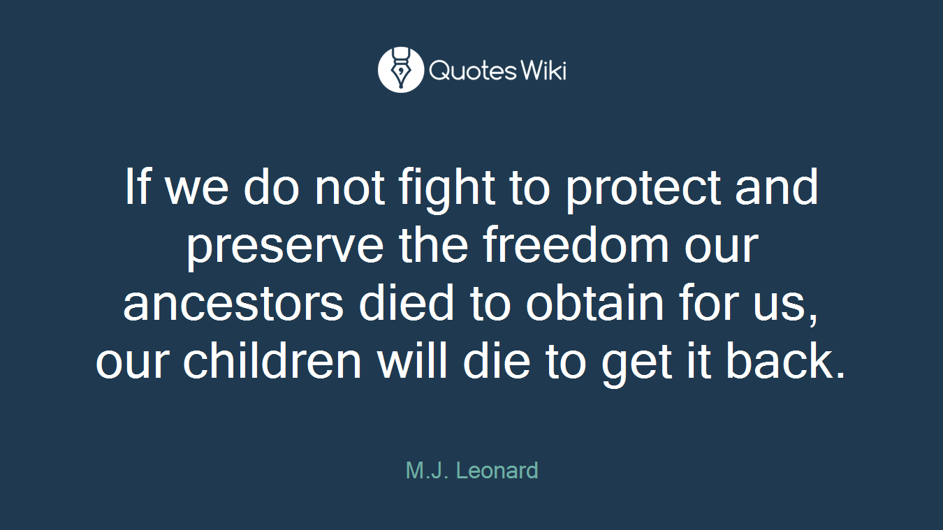 If we do not fight to protect and preserve the freedom our ancestors died to obtain for us, our children will die to get it back.