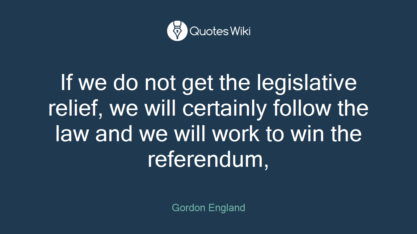 If we do not get the legislative relief, we will certainly follow the law and we will work to win the referendum,