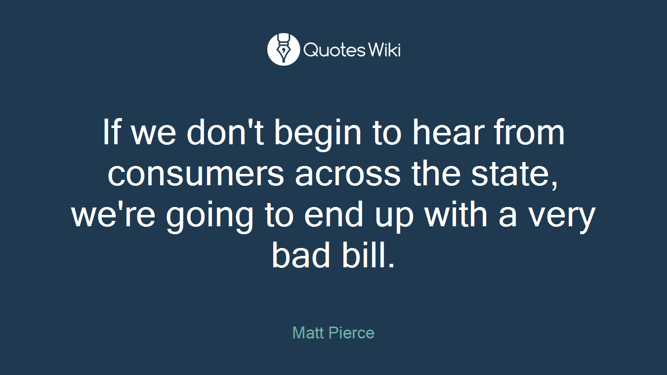 If we don't begin to hear from consumers across the state, we're going to end up with a very bad bill.