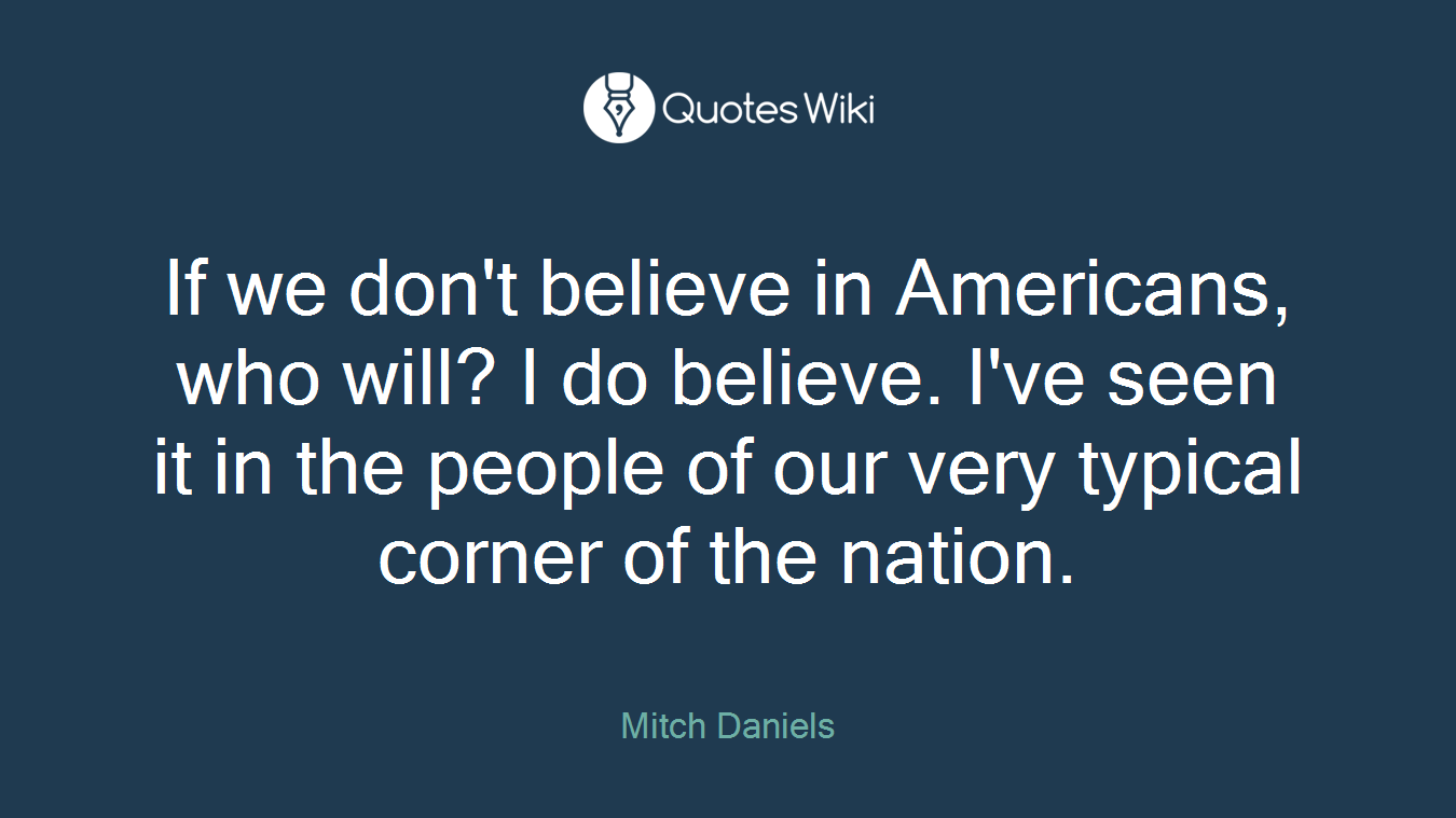 If we don't believe in Americans, who will? I do believe. I've seen it in the people of our very typical corner of the nation.