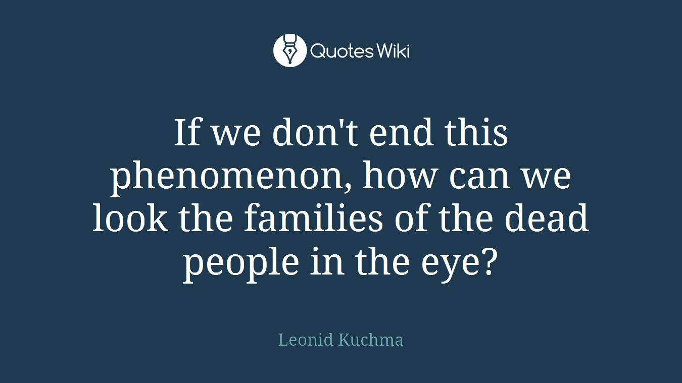 If we don't end this phenomenon, how can we look the families of the dead people in the eye?