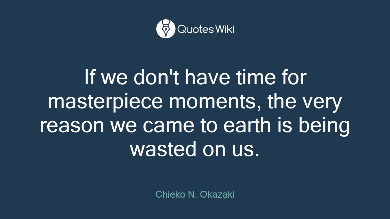 If we don't have time for masterpiece moments, the very reason we came to earth is being wasted on us.