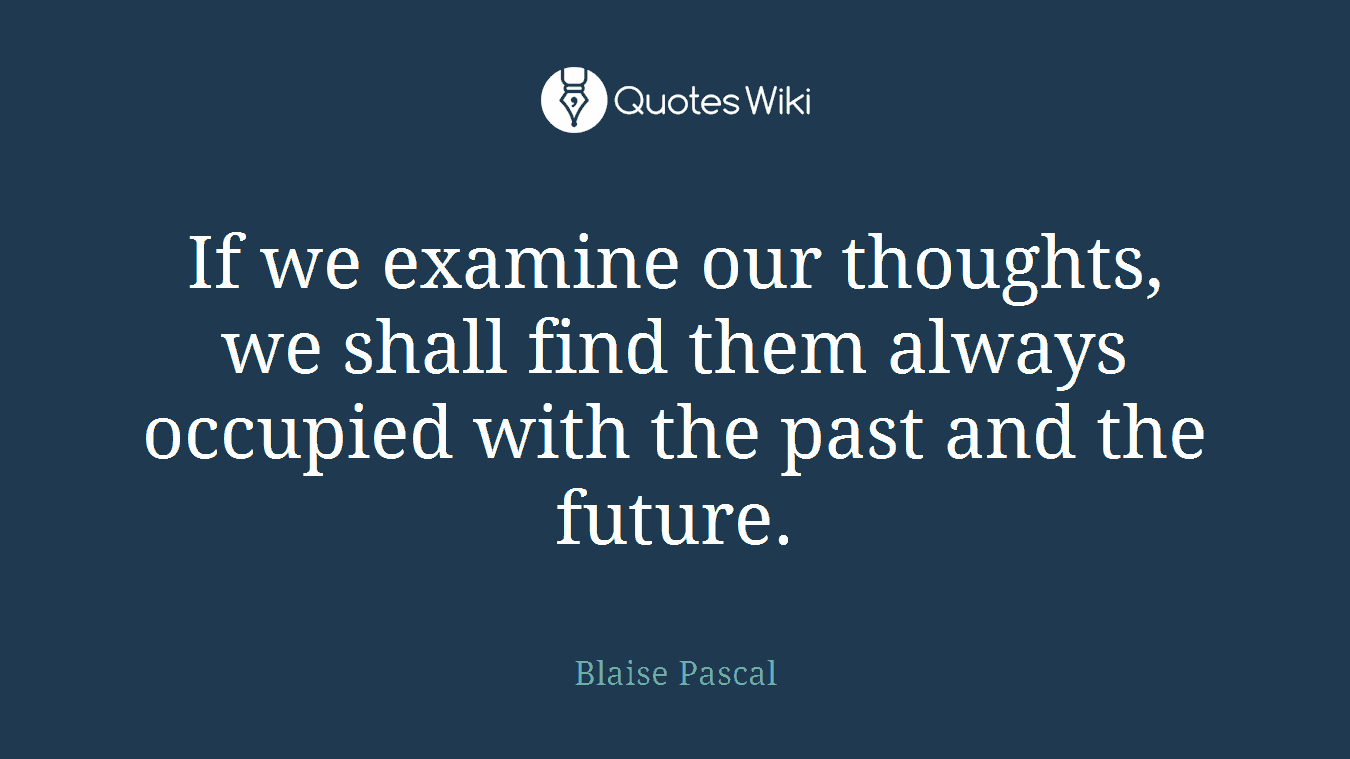 If we examine our thoughts, we shall find them always occupied with the past and the future.